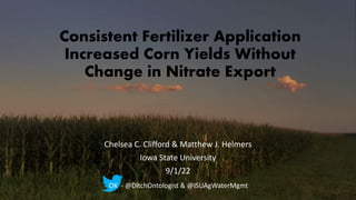 Consistent Fertilizer Application
Increased Corn Yields Without
Change in Nitrate Export
Chelsea C. Clifford & Matthew J. Helmers
Iowa State University
9/1/22
OK - @DitchOntologist & @ISUAgWaterMgmt
 