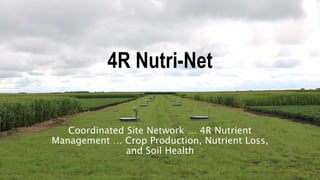 4R Nutri-Net
Coordinated Site Network … 4R Nutrient
Management … Crop Production, Nutrient Loss,
and Soil Health
 