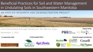 11th International Drainage Symposium, Des Moines, Iowa
September 1, 2022
Beneficial Practices for Soil and Water Management
in Undulating Soils in Southwestern Manitoba
AN APPLIED RESEARCH AND DEMONSTRATION PROJECT
Financial support provided by:
Project led by:
In cooperation with: In-kind support from:
 