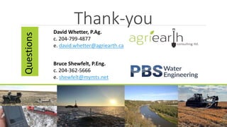 Thank-you
David Whetter, P.Ag.
c. 204-799-4877
e. david.whetter@agriearth.ca
Bruce Shewfelt, P.Eng.
c. 204-362-5666
e. shewfelt@mymts.net
Questions
 