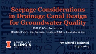 2022 IDS Oral Presentation
R Caleb Bruhn, Jorge Guzman, Prasanta K Kalita, Richard A Cooke
Seepage Considerations
in Drainage Canal Design
for Groundwater Quality
 