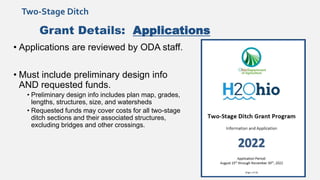 Grant Details: Applications
• Applications are reviewed by ODA staff.
• Must include preliminary design info
AND requested funds.
• Preliminary design info includes plan map, grades,
lengths, structures, size, and watersheds
• Requested funds may cover costs for all two-stage
ditch sections and their associated structures,
excluding bridges and other crossings.
Two-Stage Ditch
 
