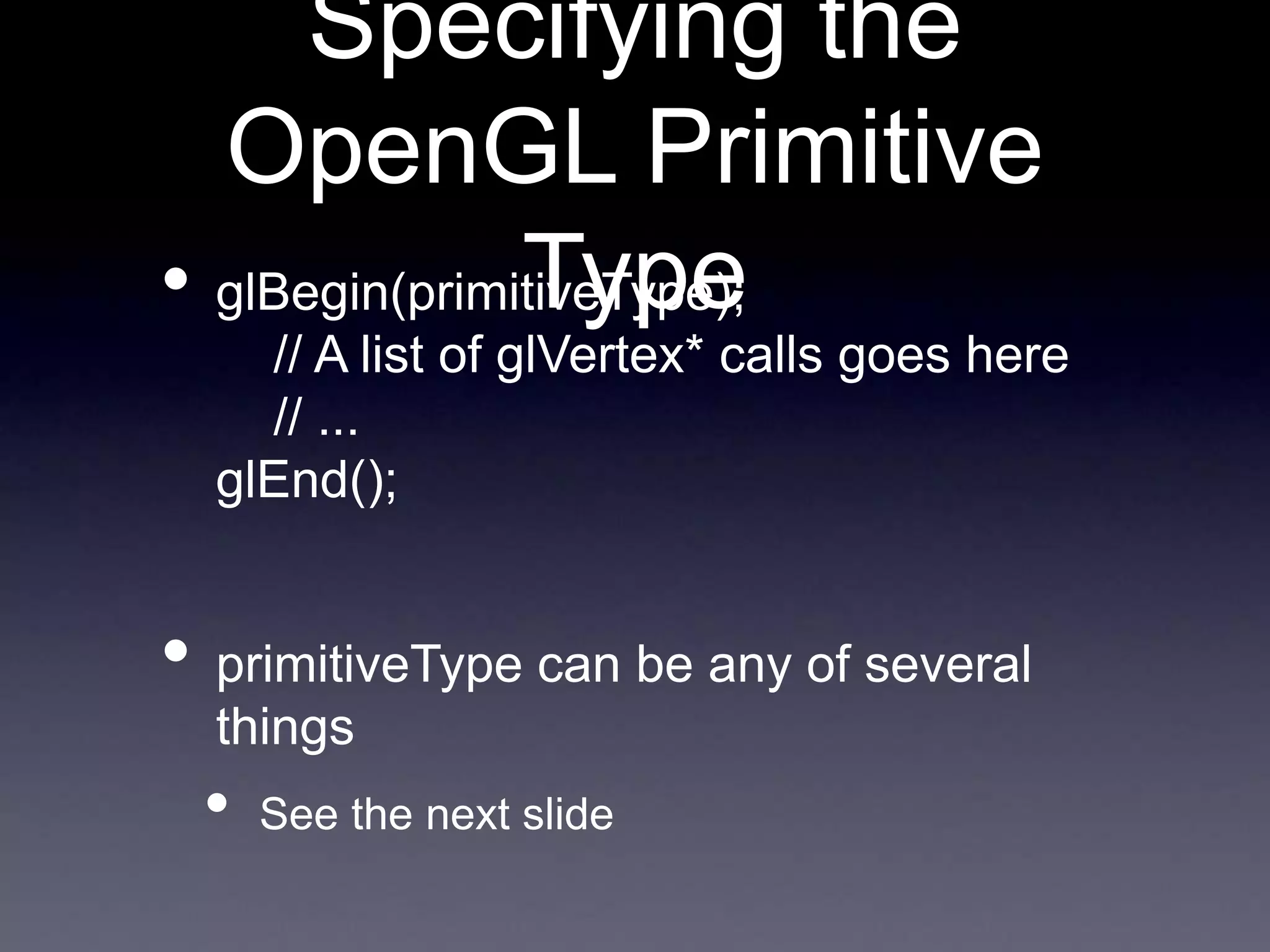 Specifying the
OpenGL Primitive
Type
• glBegin(primitiveType);
// A list of glVertex* calls goes here
// ...
glEnd();
• primitiveType can be any of several
things
• See the next slide
 