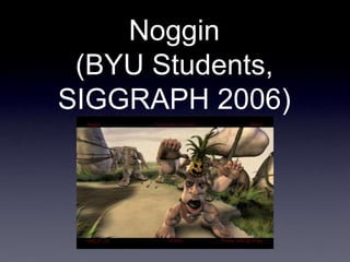 Noggin
(BYU Students,
SIGGRAPH 2006)
 