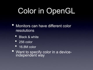 Color in OpenGL
• Monitors can have different color
resolutions
• Black & white
• 256 color
• 16.8M color
• Want to specify color in a device-
independent way
 