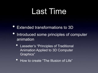 • Extended transformations to 3D
• Introduced some principles of computer
animation
• Lasseter’s “Principles of Traditional
Animation Applied to 3D Computer
Graphics”
• How to create “The Illusion of Life”
Last Time
 