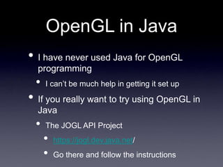 OpenGL in Java
• I have never used Java for OpenGL
programming
• I can’t be much help in getting it set up
• If you really want to try using OpenGL in
Java
• The JOGL API Project
• https://jogl.dev.java.net/
• Go there and follow the instructions
 