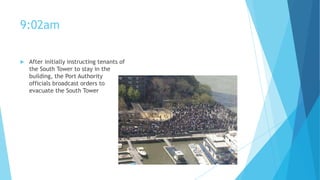 9:02am


After initially instructing tenants of
the South Tower to stay in the
building, the Port Authority
officials broadcast orders to
evacuate the South Tower

 