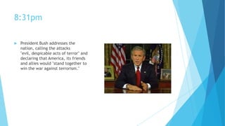 8:31pm


President Bush addresses the
nation, calling the attacks
"evil, despicable acts of terror" and
declaring that America, its friends
and allies would "stand together to
win the war against terrorism."

 