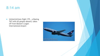 8:14 am


United Airlines flight 175 , a Boeing
767 with 65 people aboard, takes
off from Boston’s Logan
International Airport

 