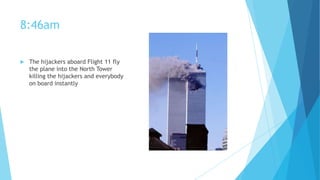 8:46am


The hijackers aboard Flight 11 fly
the plane into the North Tower
killing the hijackers and everybody
on board instantly

 