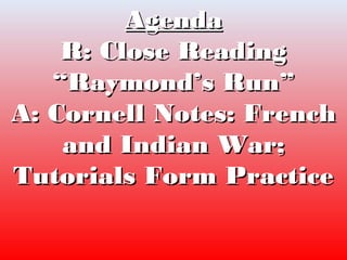 AgendaAgenda
R: Close ReadingR: Close Reading
“Raymond’s Run”“Raymond’s Run”
A: Cornell Notes: FrenchA: Cornell Notes: French
and Indian War;and Indian War;
Tutorials Form PracticeTutorials Form Practice
 