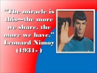 ““The miracle isThe miracle is
this—the morethis—the more
we share, thewe share, the
more we have.”more we have.”
Leonard NimoyLeonard Nimoy
(1931- )(1931- )
 