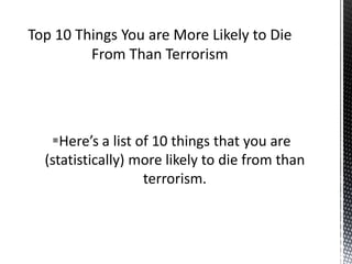 Here’s a list of 10 things that you are
(statistically) more likely to die from than
terrorism.
 