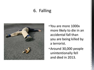 You are more 1000x
more likely to die in an
accidental fall than
you are being killed by
a terrorist.
Around 30,000 people
unintentionally fell
and died in 2013.
 