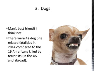 Man’s best friend? I
think not!
There were 42 dog bite
related fatalities in
2014 compared to the
19 Americans killed by
terrorists (in the US
and abroad).
 
