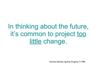 In thinking about the future, it’s common to project  too little  change. Clement Bezold; Quality Progress 7/1996 