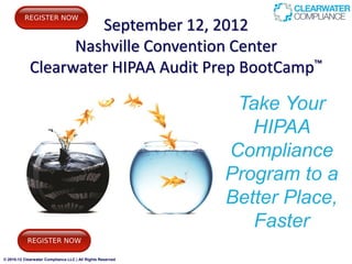 September 12, 2012
                   Nashville Convention Center
             Clearwater HIPAA Audit Prep BootCamp™

                                                             Take Your
                                                               HIPAA
                                                            Compliance
                                                            Program to a
                                                            Better Place,
                                                               Faster
© 2010-12 Clearwater Compliance LLC | All Rights Reserved
 