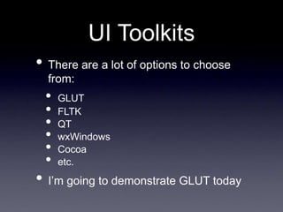 UI Toolkits
• There are a lot of options to choose
from:
• GLUT
• FLTK
• QT
• wxWindows
• Cocoa
• etc.
• I’m going to demonstrate GLUT today
 