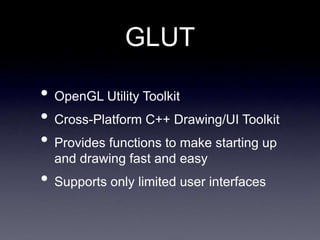GLUT
• OpenGL Utility Toolkit
• Cross-Platform C++ Drawing/UI Toolkit
• Provides functions to make starting up
and drawing fast and easy
• Supports only limited user interfaces
 