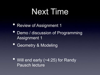 Next Time
• Review of Assignment 1
• Demo / discussion of Programming
Assignment 1
• Geometry & Modeling
• Will end early (~4:25) for Randy
Pausch lecture
 
