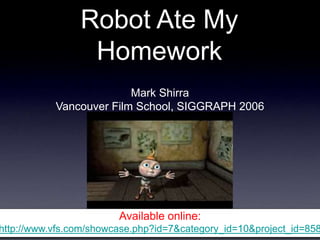 Robot Ate My
Homework
Mark Shirra
Vancouver Film School, SIGGRAPH 2006
Available online:
http://www.vfs.com/showcase.php?id=7&category_id=10&project_id=858
 