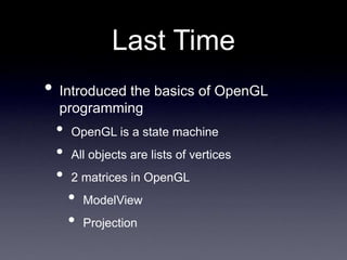 • Introduced the basics of OpenGL
programming
• OpenGL is a state machine
• All objects are lists of vertices
• 2 matrices in OpenGL
• ModelView
• Projection
Last Time
 