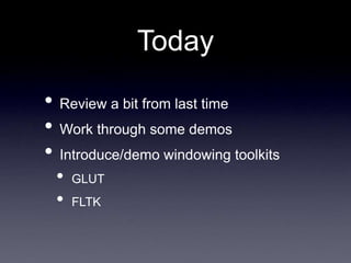 Today
• Review a bit from last time
• Work through some demos
• Introduce/demo windowing toolkits
• GLUT
• FLTK
 