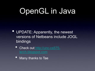 OpenGL in Java
• UPDATE: Apparently, the newest
versions of Netbeans include JOGL
bindings
• Check out http://unc-cs575-
lerch.blogspot.com
• Many thanks to Tae
 