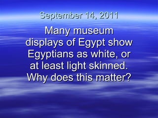 September 14, 2011 Many museum displays of Egypt show Egyptians as white, or at least light skinned. Why does this matter? 