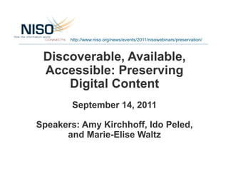 http://www.niso.org/news/events/2011/nisowebinars/preservation/



 Discoverable, Available,
 Accessible: Preserving
     Digital Content
        September 14, 2011

Speakers: Amy Kirchhoff, Ido Peled,
      and Marie-Elise Waltz
 