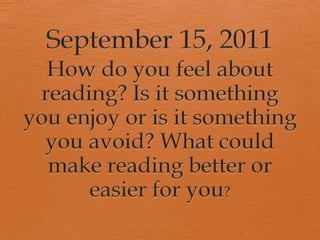 September 15, 2011 How do you feel about reading? Is it something you enjoy or is it something you avoid? What could make reading better or easier for you? 