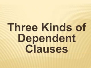 Three Kinds of
Dependent
Clauses
 