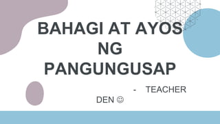 BAHAGI AT AYOS
NG
PANGUNGUSAP
- TEACHER
DEN 
 