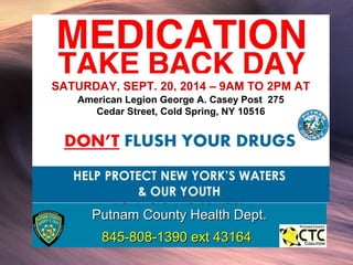 SATURDAY, SEPT. 20, 2014 – 9AM TO 2PM AT 
American Legion George A. Casey Post 275 
Cedar Street, Cold Spring, NY 10516 
FFoorr mmoorree iinnffoo ccoonnttaacctt 
PPuuttnnaamm CCoouunnttyy HHeeaalltthh DDeepptt.. 
884455--880088--11339900 eexxtt 4433116644 
 