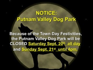 NNOOTTIICCEE:: 
PPuuttnnaamm VVaalllleeyy DDoogg PPaarrkk 
BBeeccaauussee ooff tthhee TToowwnn DDaayy FFeessttiivviittiieess,, 
tthhee PPuuttnnaamm VVaalllleeyy DDoogg PPaarrkk wwiillll bbee 
CCLLOOSSEEDD SSaattuurrddaayy SSeepptt.. 2200tthh aallll ddaayy 
aanndd SSuunnddaayy SSeepptt.. 2211sstt uunnttiill 44ppmm.. 
 