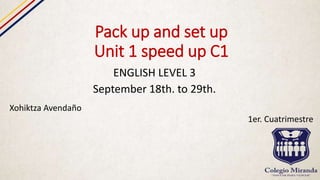 Pack up and set up
Unit 1 speed up C1
ENGLISH LEVEL 3
September 18th. to 29th.
Xohiktza Avendaño
1er. Cuatrimestre
 