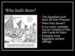 Who built them? The Egyptians built them for their Pharaoh Were they slaves? In our eyes, probably but our concept of free didn’t exist for them Probably most Egyptians worked willingly 