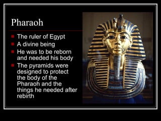 Pharaoh  The ruler of Egypt A divine being He was to be reborn and needed his body The pyramids were designed to protect the body of the Pharaoh and the things he needed after rebirth 