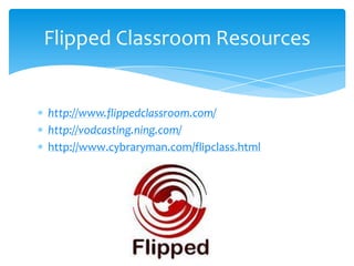 http://www.flippedclassroom.com/http://vodcasting.ning.com/http://www.cybraryman.com/flipclass.htmlFlipped Classroom Resources