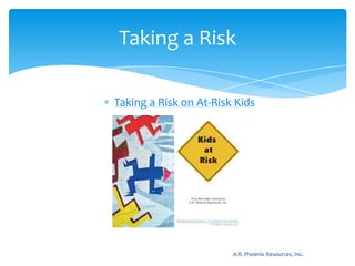 Taking a Risk on At-Risk Kids					A.R. Phoenix Resources, Inc.Taking a Risk
