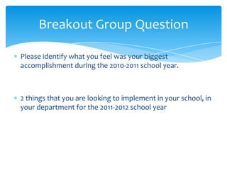 Please identify what you feel was your biggest accomplishment during the 2010-2011 school year.  2 things that you are looking to implement in your school, in your department for the 2011-2012 school yearBreakout Group Question