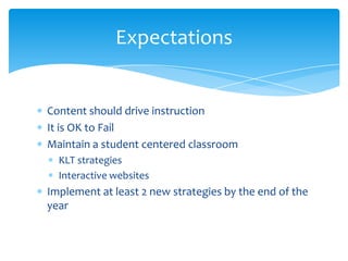 Content should drive instructionIt is OK to FailMaintain a student centered classroom KLT strategiesInteractive websitesImplement at least 2 new strategies by the end of the yearExpectations
