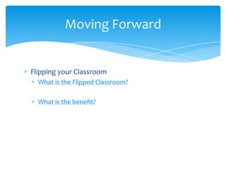 Flipping your Classroom	What is the Flipped Classroom?What is the benefit?Moving Forward