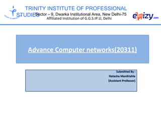TRINITY INSTITUTE OF PROFESSIONAL
STUDIESSector – 9, Dwarka Institutional Area, New Delhi-75
Affiliated Institution of G.G.S.IP.U, Delhi
Advance Computer networks(20311)
Submitted By :Submitted By :
Natasha ManiktahlaNatasha Maniktahla
(Assistant Professor)(Assistant Professor)
 
