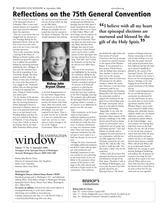 2    WASHINGTON WINDOW                    September 2006                                                                      www.edow.org


Reflections on the 75th General Convention
The 75th General Convention         was moving forward and would         my opinion, was a vote that was
of the Episcopal Church in          win the election-which she did,      unexpected and affirmed our



                                                                                                               “
Columbus, Ohio, is now early        on the fifth ballot.                 theology that the Holy Spirit is
summer history, yet I wanted to      The reaction in the House of        clearly involved in the election         I believe with all my heart
share some personal reflections     Bishops was probably less ani-       of anyone called to serve Christ
about the experience.               mated than was the reaction in       in Holy Orders. What I will           that episcopal elections are
 This was a convention that was     the House of Deputies. The lack      never forget was the response of
charged with the election of a      of wild animation had nothing        the female bishops when the           nurtured and blessed by the
                                                                                                                                                                   ”
new Presiding Bishop for the                                               voting was announced. There
Episcopal Church. Such an elec-
tion occurs every nine years,
                                                                           was great joy and much weep-
                                                                           ing. Many said they never
                                                                                                               gift of the Holy Spirit.
and so for me it was a new and                                             thought that such an event
exciting experience.                                                       would occur in their lifetime,
 Prior to the convention, during                                           and it was for them a reaffir-
                                                                                                               was drafted the night before the     purpose of bishops with juris-
a meeting of the House of                                                  mation of their episcopacy that
                                                                                                               final session of General             diction consenting to the elec-
Bishops in North Carolina, each                                            has been denied them for too
                                                                                                               Convention and was an attempt        tion of other bishops is to con-
nominee was given the opportu-                                             long. How did I vote? I voted
                                                                                                               to respond in a positive manner      firm that the proper electoral
nity to address the assembled                                              for Katharine on the first bal-
                                                                                                               to the request of the Windsor        and canonical procedures have
bishops by answering questions                                             lot and on every ballot there-
                                                                                                               Report. It was presented in a        been followed and that the bish-
authored by their colleagues. In                                           after.
                                                                                                               joint session of both houses,        op so elected is qualified, as
each case, the nominees did a                                               The rest of the convention
                                                                                                               with the bishops then retiring to    defined by the canons of the
fine job of responding. It was                                             was highlighted by the passing
                                                                                                               their chamber to discuss and         Episcopal Church. The canons
interesting, though, that there                                            of a resolution calling on the
                                                                                                               then vote on the measure.            were not written to be used as a
seemed no effort within the                                                churches of the dioceses of the
                                                                                                               Regrettably, there was little time   litmus test for second guessing a
House to twist arms of bishops                                             Episcopal Church to move
                                                                                                               (30 minutes) for the debate          diocese's theology or for chal-
for votes or for that matter to                                            toward a cumulative giving of
even engage in the "backroom"             Bishop John                      .07 percent of all financial
                                                                                                               needed to address the resolu-        lenging the personal life and
                                                                                                               tion. However, it was clear from     sexual orientation of the bishop
politics that too often go hand          Bryson Chane                      resources to achieving the
                                                                                                               statements made by our               elected.
in hand with episcopal elec-                                               Millennium Development
                                                                                                               Presiding Bishop and Presiding        Finally, a great disappointment
tions. Things in North Carolina     to do with disappointment or         Goals that have been raised up
                                                                                                               Bishop-Elect that they believed      for me was that because the
were pretty quiet.                  for that matter disagreement,        in the One Campaign (one.org).
                                                                                                               the convention needed to             convention was shortened by
 On the Sunday of the election,     but rather it was clear that we      The resolution also called upon
                                                                                                               approve the resolution for the       one day, and because we spent
the bishops were whisked away       had experienced, in our com-         the Episcopal Church to extend
                                                                                                               good of our relationships with       too much time on issues involv-
after the morning Eucharist to      munity, the breath of the Holy       its giving, which is currently at
                                                                                                               the larger communion and to          ing human sexuality and the
Trinity Episcopal Church in         Spirit. Most were elated, some       .07 percent, to an additional .07
                                                                                                               keep us at the table for further     Windsor Report, many resolu-
downtown Columbus, where we         were disappointed; but in truth      percent over the next three
                                                                                                               discussions and healing.             tions centered on public policy -
were to be quartered until such     the bishops' vote was truly          years.
                                                                                                                Regrettably, in my view, the        dealing with vulnerable women,
time as we had elected a new        inspired by the Spirit. There is      Other resolutions can be found
                                                                                                               phrase "any candidate to the         children, health care, the elderly,
Presiding Bishop and that elec-     no other way for me to describe      online at http://episco-
                                                                                                               episcopate whose manner of life      addictions, poverty, violence
tion was ratified by the House      it. It was not a politically moti-   palchurch.org/documents/Sum
                                                                                                               presents a challenge to the wider    and domestic policies defined
of Deputies. It was a long day.     vated vote, nor was it a vote        maryofActions_v2.pdf. I recom-
                                                                                                               church and will lead to further      by the Federal Budget - were
It was clear, I think, to most of   taken to send a message to the       mend that you study this docu-
                                                                                                               strains on communion" was a          never passed, thus leaving these
the bishops that by the third       rest of the Anglican                 ment. It contains information
                                                                                                               euphemistic way of saying "gay       important issues on the back
ballot Katharine Jefferts Schori    Communion. What it was, in           on some very important resolu-
                                                                                                               and lesbian persons." Gays and       burner. For me, the call of Jesus
                                                                         tions. There were many other
                                                                                                               lesbians are already used as         to care for the least among us
                                                                         important resolutions that did
                                                                                                               scapegoats by some provinces in      and to feed and clothe the poor
                                                                         not pass or never made it to a
                                                                                                               our communion, and they are          and be reconcilers and peace-
                                                                         final vote because we ran out of
                                                                                                               not fully supported in their         makers was lost in the ongoing
                                                                         time.
                                                                                                               Christian vocation by our own        hysteria about human sexuality.
                                                                          Perhaps the most controversial
                                                                                                               church. We "talk the talk," but      When will all end? When will
                                                                         and highly publicized resolution
                                                                                                               we fail to "walk the walk." For      we as an Episcopal Church
    Volume 75, No. 9, September 2006                                     was B-033, which calls for bish-
                                                                                                               this reason, I didn't vote for the   finally have the courage to move
    Newspaper of the Episcopal Diocese of Washington                     ops with jurisdiction and
                                                                                                               resolution.                          beyond theological backbiting
    (formerly Washington Diocese) ISSN 1545-1348                         Standing Committees to exer-
                                                                                                                I believe with all my heart that    and reaffirm that all persons are
                                                                         cise restraint by not consenting
                                                                                                               episcopal elections are nurtured     created in the image of God,
    Bishop John Bryson Chane                                             to the consecration of any can-
                                                                                                               and blessed by the gift of the       and that all are equal in the eyes
                                                                         didate to the episcopate whose
    Director of communications, Jim Naughton                                                                   Holy Spirit. Therefore, I will, as   of God? When will we treat
                                                                         manner of life presents a chal-
    Editor, Lucy Chumbley                                                                                      the Bishop of Washington, con-       those who have been rejected by
                                                                         lenge to the wider church and
    Assistant editor, Amy Elliott                                                                              sent to the election of any bish-    the church with as much love as
                                                                         will lead to further strains in the
                                                                                                               op duly elected by any               we seem to have love for our-
                                                                         communion. This resolution
    POSTMASTER                                                                                                 Episcopal diocese. The broad         selves and our own agendas?
    Washington Diocese Church House Permit # 99291
    Periodicals postage paid at Washington, D.C. and additional
    mailing offices. Send address changes to Washington Window,
    Episcopal Church House, Mount Saint Alban, Washington,                              BISHOP’S
    D.C. 20016-5094                                                                     visitations
    To correct an address, send previous and current address to
                                                                            Bishop John B. Chane:
    newspaper@edow.org or to the above address.
                                                                            Sept. 10 – Christ Church, Capitol Hill
    Advertising rates available at www.edow.org                             Sept. 17 – Trinity, Hughesville (a.m.); Christ Church, Accokeek (p.m.)
    Calendar submissions due Sept. 15. Call 202/537-6560 or                 Sept. 24 – Washington National Cathedral (Cathedral Day)
    e-mail lchumbley@edow.org with story ideas.
 