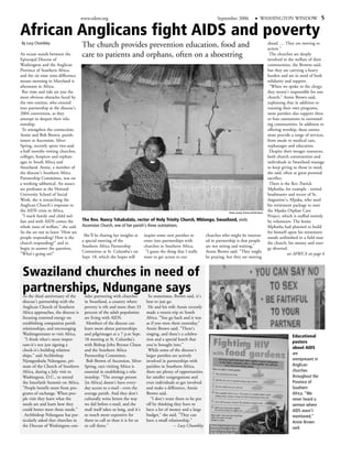www.edow.org                                                                      September 2006                           WASHINGTON WINDOW                     5

African Anglicans fight AIDS and poverty
By Lucy Chumbley
                                     The church provides prevention education, food and                                                                                ahead. … They are moving to
                                                                                                                                                                       action."
An ocean stands between the
Episcopal Diocese of
                                     care to patients and orphans, often on a shoestring                                                                                The churches are deeply
                                                                                                                                                                       involved in the welfare of their
Washington and the Anglican                                                                                                                                            communities, the Browns said,
Province of Southern Africa,                                                                                                                                           but they are carrying a heavy
and the six time zone-difference                                                                                                                                       burden and are in need of both
means morning in Maryland is                                                                                                                                           solidarity and support.
afternoon in Africa.                                                                                                                                                    "When we spoke to the clergy,
 But time and tide are just the                                                                                                                                        they weren't responsible for one
most obvious obstacles faced by                                                                                                                                        church," Annie Brown said,
the two entities, who entered                                                                                                                                          explaining that in addition to
into partnership at the diocese's                                                                                                                                      running their own programs,
2004 convention, as they                                                                                                                                               most parishes also support three
attempt to deepen their rela-                                                                                                                                          or four outstations in surround-
tionship.                                                                                                                                                              ing communities. In addition to
 To strengthen the connection,                                                                                                                                         offering worship, these outsta-
Annie and Bob Brown, parish-                                                                                                                                           tions provide a range of services,
ioners at Ascension, Silver                                                                                                                                            from meals to medical care,
Spring, recently spent two-and-                                                                                                                                        orphanages and education.
a-half months visiting churches,                                                                                                                                        Despite their meager resources,
colleges, hospices and orphan-                                                                                                                                         both church communities and
ages in South Africa and                                                                                                                                               individuals in Swaziland manage
Swaziland. Annie, a member of                                                                                                                                          to keep giving to those in need,
the diocese's Southern Africa                                                                                                                                          she said, often at great personal
Partnership Committee, was on                                                                                                                                          sacrifice.
a working sabbatical. An associ-                                                                                                                                        There is the Rev. Patrick
ate professor at the Howard                                                                                                                                            Mphatha, for example - retired
University School of Social                                                                                                                                            headmaster and rector of St.
Work, she is researching the                                                                                                                                           Augustine's, Mpaka, who used
Anglican Church's response to                                                                                                                                          his retirement package to start
the AIDS crisis in Africa.                                                                                                    Photos courtesy of Annie and Bob Brown
                                                                                                                                                                       the Mpaka Orphan Care
 "I teach family and child wel-                                                                                                                                        Project, which is staffed entirely
fare and with AIDS comes the         The Rev. Nancy Tshabalala, rector of Holy Trinity Church, Mblango, Swaziland, visits                                              by volunteers. The home
whole issue of welfare," she said.   Ascension Church, one of her parish's three outstations.                                                                          Mphatha had planned to build
So she set out to learn "How are                                                                                                                                       for himself upon his retirement
                                      She'll be sharing her insights at     inspire some new parishes to         churches who might be interest-
people responding? How is the                                                                                                                                          stands unfinished in a field near
                                     a special meeting of the               enter into partnerships with         ed in partnership is that people
church responding?" and to                                                                                                                                             the church, his money and ener-
                                     Southern Africa Partnership            churches in Southern Africa.         are not sitting and waiting,"
begin to answer the question,                                                                                                                                          gy diverted.
                                     Committee at St. Columba's on           "I guess the thing that I really    Annie Brown said. "They might
"What's going on?"                                                                                                                                                                 see AFRICA on page 6
                                     Sept. 18, which she hopes will         want to get across to our            be praying, but they are moving


 Swaziland churches in need of
 partnerships, Ndungane says
 As the third anniversary of the      sider partnering with churches          So sometimes, Brown said, it's
 diocese's partnership with the       in Swaziland, a country where          best to just go.
 Anglican Church of Southern          poverty is rife and more than 33        He and his wife Annie recently
 Africa approaches, the diocese is    percent of the adult population        made a return trip to South
 focusing renewed energy on           are living with AIDS.                  Africa. "You go back and it was
 establishing companion parish         Members of the diocese can            as if you were there yesterday,"
 relationships, and encouraging       learn more about partnerships          Annie Brown said. "There's
 Washingtonians to visit Africa.      and pilgrimages at a 7 p.m Sept.       singing, and there's a celebra-
                                                                                                                                                                                     Educational
  "I think what's most impor-         18 meeting at St. Columba's            tion and a special lunch that
                                                                                                                                                                                     posters
 tant-it's not just signing a         with Bishop John Bryson Chane          you're brought into."
                                                                                                                                                                                     about AIDS
 check-it's building relation-        and the Southern Africa                 While some of the diocese's
 ships," said Archbishop              Partnership Committee.                 larger parishes are actively                                                                            are
 Njongonkulu Ndungane, pri-            Bob Brown of Ascension, Silver        involved in partnerships with                                                                           omnipresent in
 mate of the Church of Southern       Spring, says visiting Africa is        parishes in Southern Africa,                                                                            Anglican
 Africa, during a July visit to       essential in establishing a rela-      there are plenty of opportunities                                                                       churches
 Washington, D.C., to attend          tionship. "The average person          for smaller congregations and                                                                           throughout the
 the Interfaith Summit on Africa.     [in Africa] doesn't have every-        even individuals to get involved                                                                        Province of
 "People benefit more from pro-       day access to e-mail - even the        and make a difference, Annie                                                                            Southern
 grams of exchange. When peo-         average parish. And they don't         Brown said.                                                                                             Africa. “We
 ple visit they learn what the        culturally write letters the way          "I don't want them to be put                                                                         never heard a
 needs are and learn how they         we did before e-mail, and the          off by thinking they have to                                                                            sermon where
 could better meet those needs."      mail itself takes so long, and it's    have a lot of money and a large                                                                         AIDS wasn’t
  Archbishop Ndungane has par-        so much more expensive for             budget," she said. "They can                                                                            mentioned,”
 ticularly asked that churches in     them to call us than it is for us      have a small relationship."                                                                             Annie Brown
 the Diocese of Washington con-       to call them."                                          -- Lucy Chumbley                                                                       said.
 