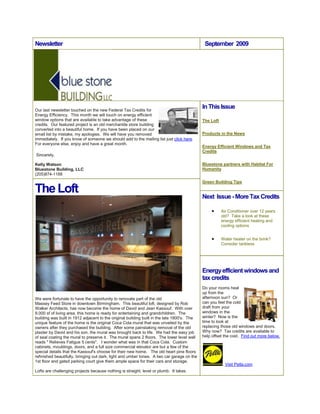 Newsletter  September  2009 right0Our last newsletter touched on the new Federal Tax Credits for Energy Efficiency.  This month we will touch on energy efficient window options that are available to take advantage of these credits.  Our featured project is an old merchantile store building converted into a beautiful home.  If you have been placed on our email list by mistake, my apologies.  We will have you removed immediately.  If you know of someone we should add to the mailing list just click here.  For everyone else, enjoy and have a great month. Sincerely, Kelly WatsonBluestone Building, LLC(205)874-1188 The Loftleft0We were fortunate to have the opportunity to renovate part of the old Massey Feed Store in downtown Birmingham.  This beautiful loft, designed by Rob Walker Architects, has now become the home of David and Jean Kassouf.  With over 9,000 sf of living area, this home is ready for entertaining and grandchildren.  The building was built in 1912 adjacent to the original building built in the late 1800's.  The unique feature of the home is the original Coca Cola mural that was unveiled by the owners after they purchased the building.  After some painstaking removal of the old plaster by David and his son, the mural was brought back to life.  We had the easy job of seal coating the mural to preserve it.  The mural spans 2 floors.  The lower level wall reads 
 Relieves Fatigue 5 cents
.   I wonder what was in that Coca Cola.  Custom cabinets, mouldings, doors, and a full size commercial elevator are but a few of the special details that the Kassouf's choose for their new home.   The old heart pine floors refinished beautifully, bringing out dark, light and umber tones.  A two car garage on the 1st floor and gated parking court give them ample space for their cars and storage.  Lofts are challenging projects because nothing is straight, level or plumb.  It takes tedious attention to detail to bring quality to an imperfect building.  These old buildings have unique qualities, and the Coca Cola mural in this project stole the show.  Products In The Newsleft0Recycled-Glass Surfacing From IceStoneleft0Floor-Warming Systems from NuheatEnergy Efficient Windows and Tax Creditsleft0Do your rooms heat up from the afternoon sun?  Or can you feel the cold draft from your windows in the winter?  Now is the time to look at replacing those old windows and doors.  Why now?  Tax credits are available to help offset the cost.  New Energy Star quality windows and doors can improve energy efficiency, comfort and reduce maintenance.  There are many new window technologies available.   Low -e glass coatings are particularly beneficial by significantly reducing radiant or solar heat gain as well as fading of interior furnishings.  Frames are available in a variety of materials including wood, vinyl, fiber glass, and aluminum clading over wood.  Pella has several options to fit everyone's budget.  Sash replacement kits offer a great alternative to full window replacement on remodels and are less costly and do not require removal of the casing around your window.   Visit Pella.com to take a look at some of the options that Pella has to offer.  If you have questions, just give us a call.  Bluestone Building is a Pella Certified Contractor who can help you with your window and door needs.About Bluestone BuildingBluestone Building, LLC is owned by Kelly Watson who has been building homes and light commercial projects since 1985. Focused primarily on architectural upper bracket new construction, remodeling and renovation projects, Bluestone works with some of the best architects in Birmingham. With a background in office development, senior housing, and site development, we are able to provide a diverse range of expertise to our clients.Bluestone is more of a boutique contractor. We maintain a manageable level of work thus ensuring personalized service, attention to details, responsiveness, and availability to our clients. We listen to our clients, assess our performance, and we do what we say we will do.  Whether it's window replacement, kitchens, additions, new homes, or commercial projects, we devote the attention to the project that the client expects.At Bluestone we are committed to proper execution of architectural design. We craft the details and deliver the quality expected of our projects.  In the end, we enjoy knowing that our clients will stand behind us and recommend us to their friends.   Bluestone Building, LLC4 Office Park CircleSuite 314Birmingham, Alabama 35223(205)874-1188www.bluestonebuilding.comIn This Issue The Loft Products in the News Energy Efficient Windows and Tax Credits Bluestone partners with Habitat For Humanity Green Building Tips Next  Issue - More Tax CreditsAir Conditioner over 12 years old?  Take a look at these energy efficient heating and cooling options  Water heater on the brink?  Consider tankless Energy efficient windows and tax creditsright0Do your rooms heat up from the afternoon sun?  Or can you feel the cold draft from your windows in the winter?  Now is the time to look at replacing those old windows and doors.  Why now?  Tax credits are available to help offset the cost.  Find out more below.  Visit Pella.comPella Product Lines                        left0left0In the newsleft0Bluestone Building builds home for Habitat for Humanity in one week.  Read more...Visit the photo gallery Green Building Tipsright0Want to save on your energy bills this summer?  Take a look at some of the ways you can improve energy efficiency from Alabama Powers Energy Saving Tips.  Read more... Join our Mailing List  Green Building LinksGreen Building Advisor.comEcoHome MagazineUS Green Building Council  Forward emailThis email was sent to kwatson@bluestonebuilding.com by kwatson@bluestonebuilding.com.Update Profile/Email Address | Instant removal with SafeUnsubscribe™ | Privacy Policy.Email Marketing byBluestone Building LLC | 4 Office Park Circle | Suite 314 | Birmingham | AL | 35223 