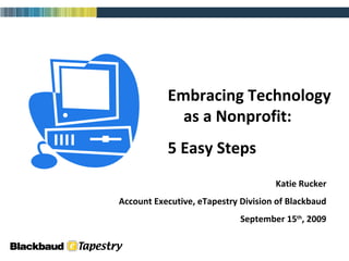 Embracing Technology  as a Nonprofit: 5 Easy Steps Katie Rucker Account Executive, eTapestry Division of Blackbaud September 15 th , 2009 