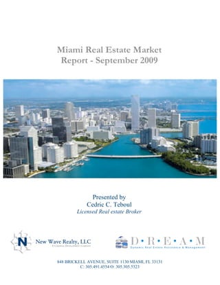 Miami Real Estate Market
Report - September 2009




               Presented by
             Cedric C. Teboul
        Licensed Real estate Broker




848 BRICKELL AVENUE, SUITE 1130 MIAMI, FL 33131
          C: 305.491.4554 O: 305.305.5323
 